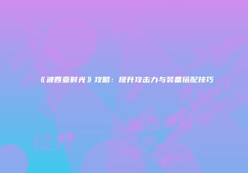 《波西亚时光》攻略：提升攻击力与装备搭配技巧