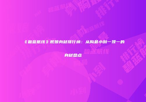 《碧蓝航线》舰娘身材排行榜：从胸最小到一顶一的身材盘点