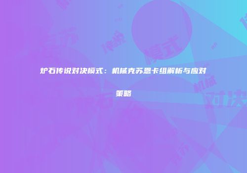 炉石传说对决模式：机械克苏恩卡组解析与应对策略
