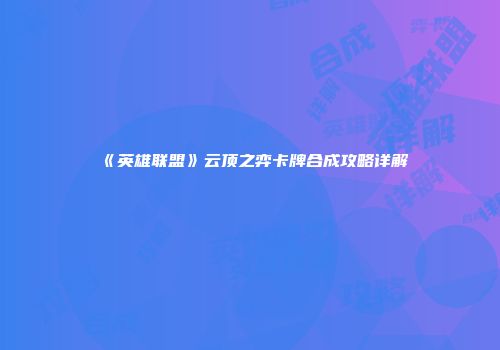 《英雄联盟》云顶之弈卡牌合成攻略详解