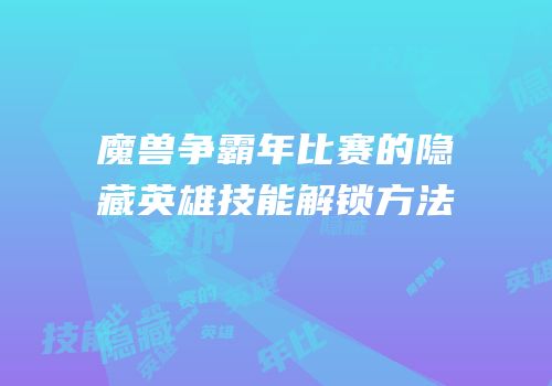 魔兽争霸年比赛的隐藏英雄技能解锁方法