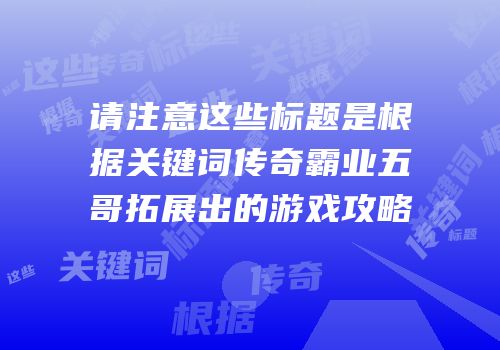 请注意这些标题是根据关键词传奇霸业五哥拓展出的游戏攻略