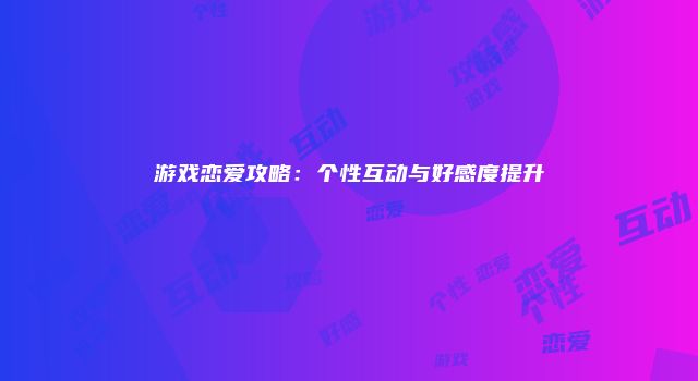 游戏恋爱攻略：个性互动与好感度提升
