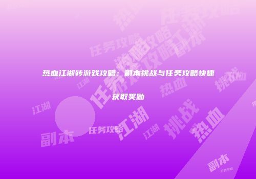 热血江湖转游戏攻略：副本挑战与任务攻略快速获取奖励