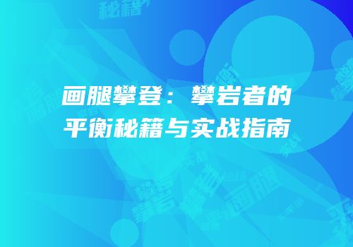 画腿攀登：攀岩者的平衡秘籍与实战指南