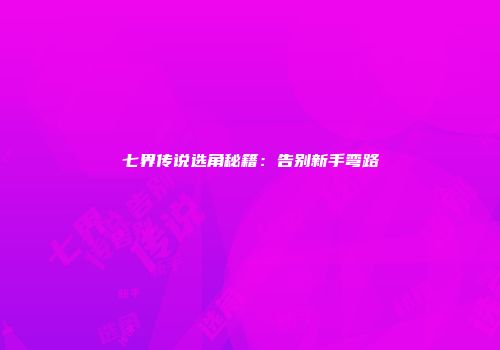 七界传说选角秘籍：告别新手弯路