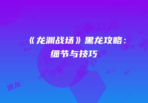 《龙渊战场》黑龙攻略：细节与技巧