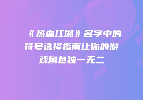 《热血江湖》名字中的符号选择指南让你的游戏角色独一无二