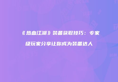 《热血江湖》装备获取技巧：专家级玩家分享让你成为装备达人