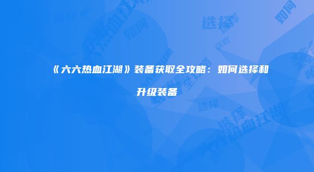 《六六热血江湖》装备获取全攻略：如何选择和升级装备