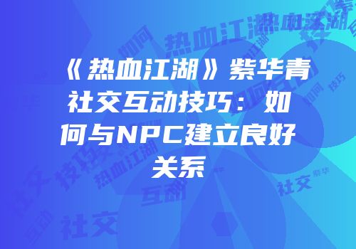 《热血江湖》紫华青社交互动技巧：如何与NPC建立良好关系