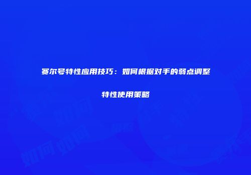 赛尔号特性应用技巧：如何根据对手的弱点调整特性使用策略