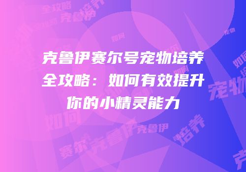 克鲁伊赛尔号宠物培养全攻略：如何有效提升你的小精灵能力