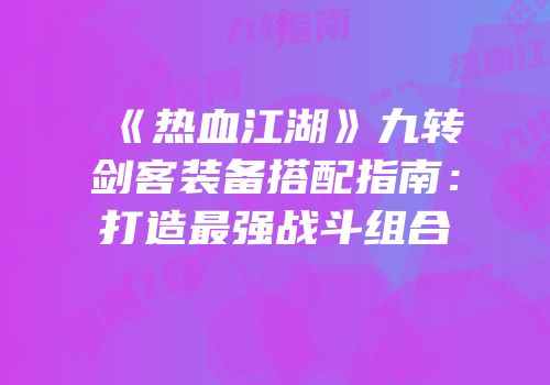 《热血江湖》九转剑客装备搭配指南：打造最强战斗组合