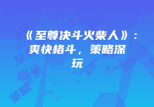 《至尊决斗火柴人》：爽快格斗，策略深玩