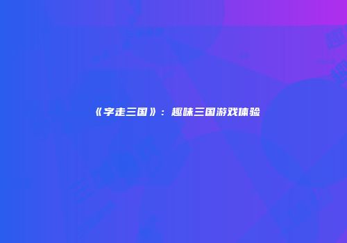 《字走三国》：趣味三国游戏体验