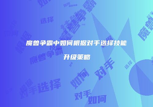 魔兽争霸中如何根据对手选择技能升级策略