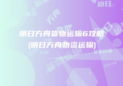 明日方舟货物运输6攻略(明日方舟物资运输)