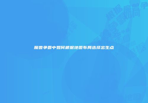 魔兽争霸中如何根据地图布局选择出生点
