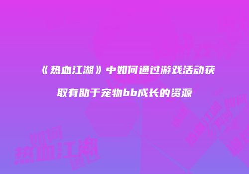 《热血江湖》中如何通过游戏活动获取有助于宠物bb成长的资源