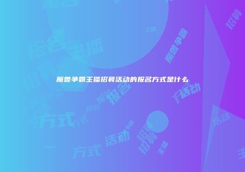 魔兽争霸主播招募活动的报名方式是什么
