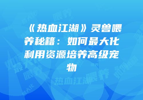 《热血江湖》灵兽喂养秘籍：如何最大化利用资源培养高级宠物