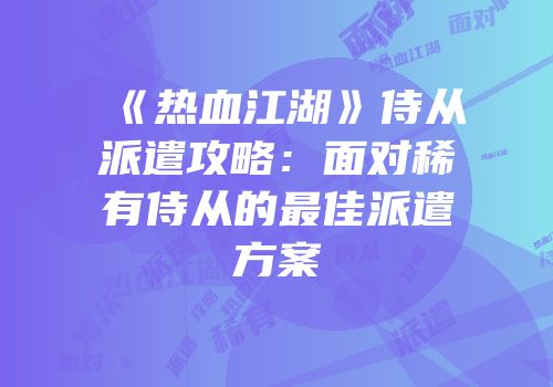 《热血江湖》侍从派遣攻略：面对稀有侍从的最佳派遣方案