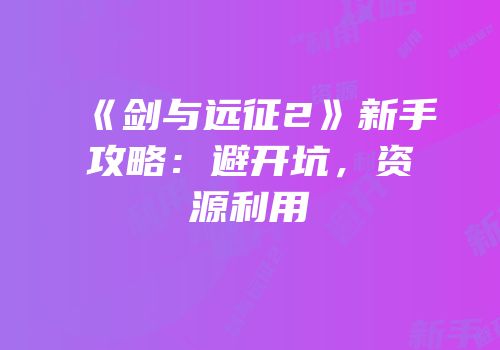 《剑与远征2》新手攻略：避开坑，资源利用