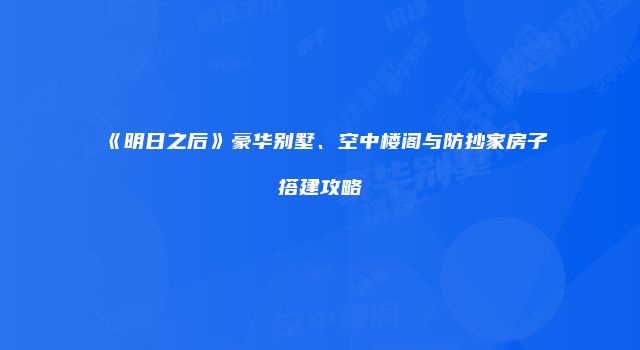 《明日之后》豪华别墅、空中楼阁与防抄家房子搭建攻略