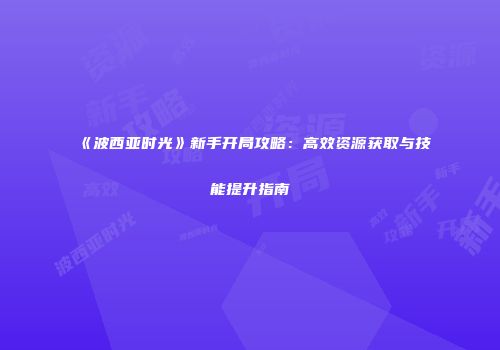 《波西亚时光》新手开局攻略：高效资源获取与技能提升指南