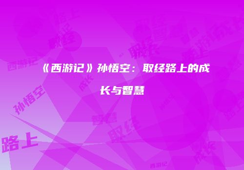 《西游记》孙悟空：取经路上的成长与智慧