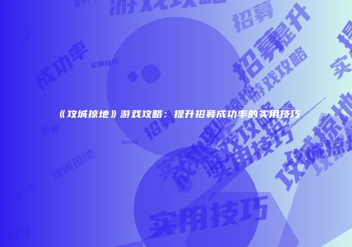 《攻城掠地》游戏攻略：提升招募成功率的实用技巧