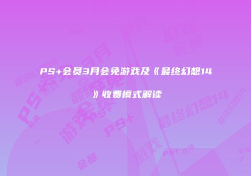PS+会员3月会免游戏及《最终幻想14》收费模式解读