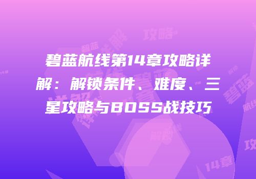 碧蓝航线第14章攻略详解：解锁条件、难度、三星攻略与BOSS战技巧