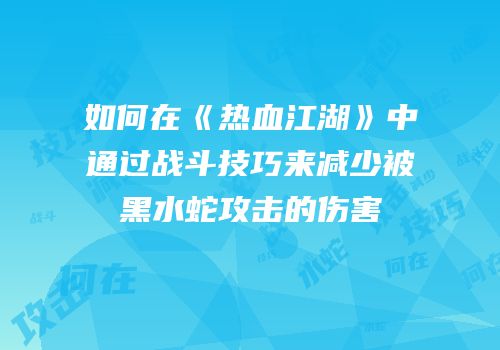 如何在《热血江湖》中通过战斗技巧来减少被黑水蛇攻击的伤害
