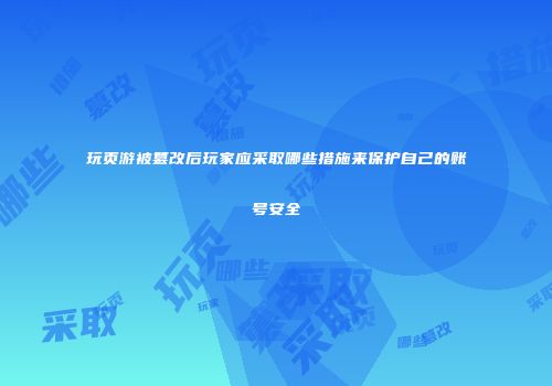 玩页游被篡改后玩家应采取哪些措施来保护自己的账号安全