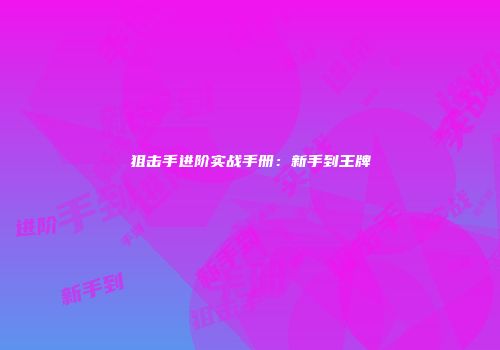狙击手进阶实战手册：新手到王牌
