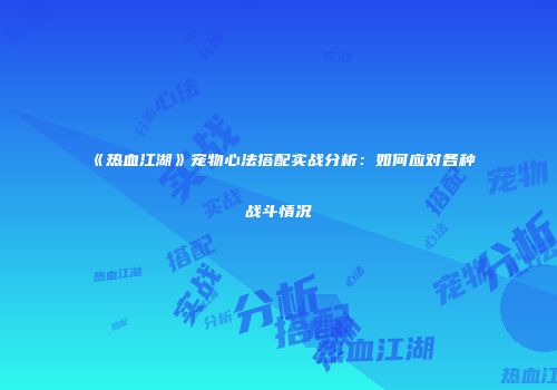 《热血江湖》宠物心法搭配实战分析:如何应对各种战斗情况