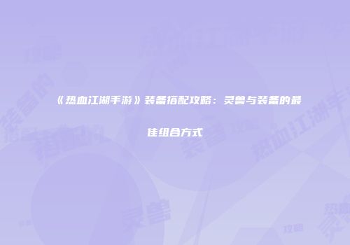 《热血江湖手游》装备搭配攻略：灵兽与装备的最佳组合方式