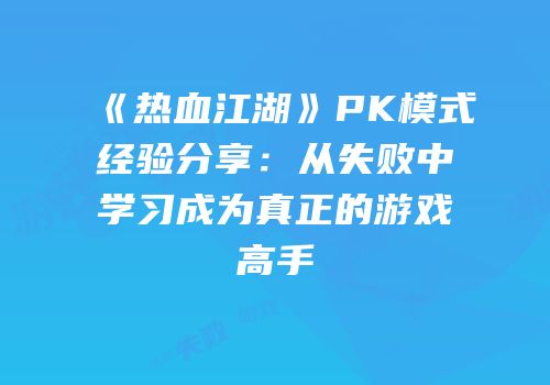 《热血江湖》PK模式经验分享：从失败中学习成为真正的游戏高手