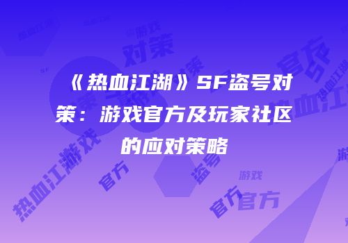 《热血江湖》SF盗号对策：游戏官方及玩家社区的应对策略
