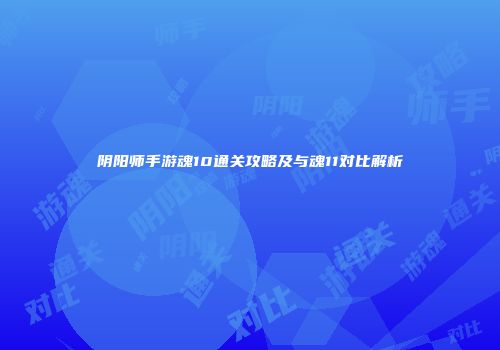 阴阳师手游魂10通关攻略及与魂11对比解析