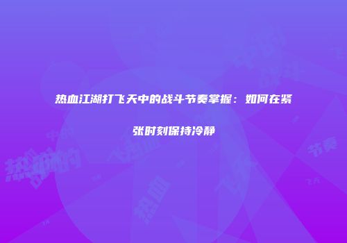 热血江湖打飞天中的战斗节奏掌握：如何在紧张时刻保持冷静