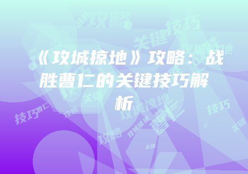 《攻城掠地》攻略：战胜曹仁的关键技巧解析