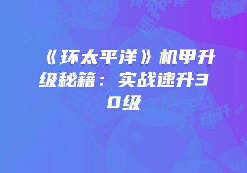 《环太平洋》机甲升级秘籍：实战速升30级