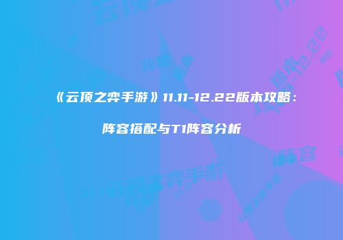 《云顶之弈手游》11.11-12.22版本攻略：阵容搭配与T1阵容分析