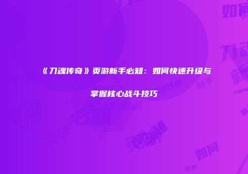 《刀魂传奇》页游新手必知：如何快速升级与掌握核心战斗技巧