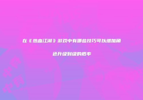 在《热血江湖》游戏中有哪些技巧可以增加角色升级到级的概率