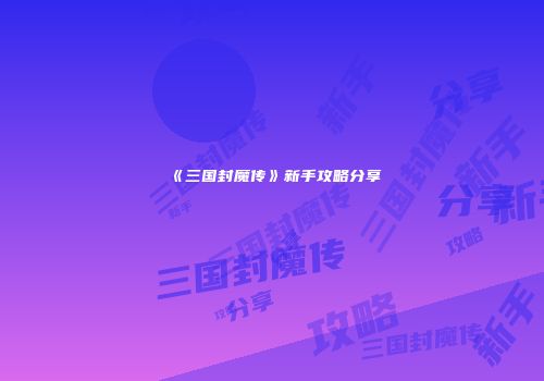 《三国封魔传》新手攻略分享
