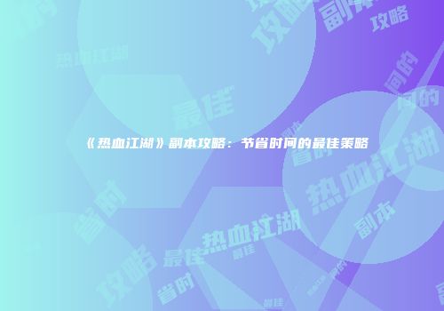 《热血江湖》副本攻略：节省时间的最佳策略